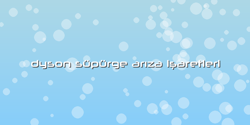 Dyson Süpürge Arıza Işaretleri