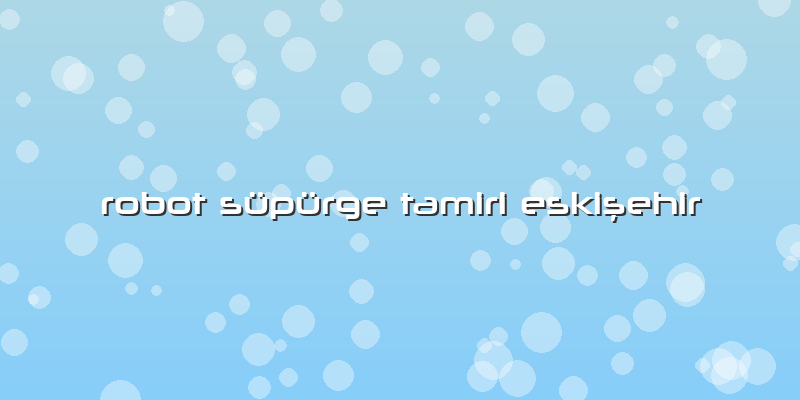 Robot Süpürge Tamiri Eskişehir