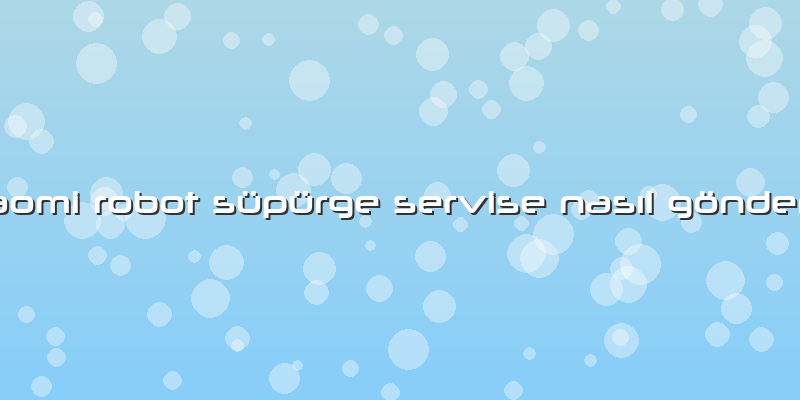 Xiaomi Robot Süpürge Servise Nasıl Gönderilir